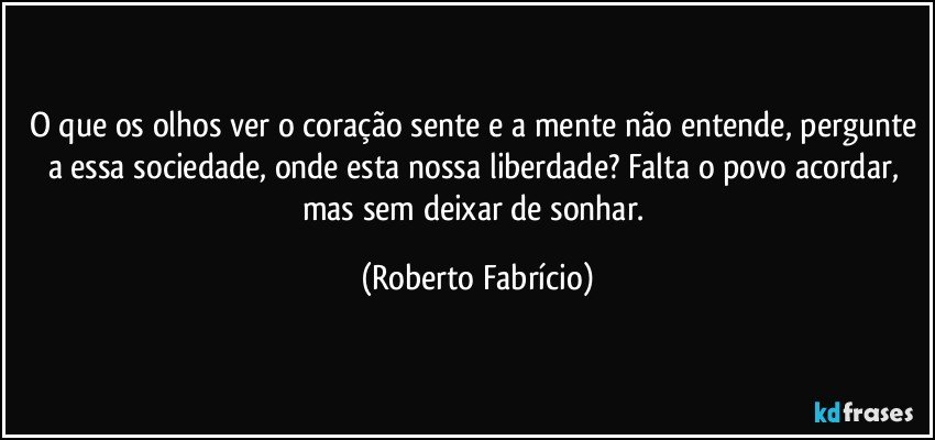 O que os olhos ver o coração sente e a mente não entende, pergunte a essa sociedade, onde esta nossa liberdade? Falta o povo acordar, mas sem deixar de sonhar. (Roberto Fabrício)