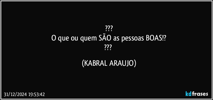 ???
O que ou quem SÃO as pessoas BOAS!?
??? (KABRAL ARAUJO)