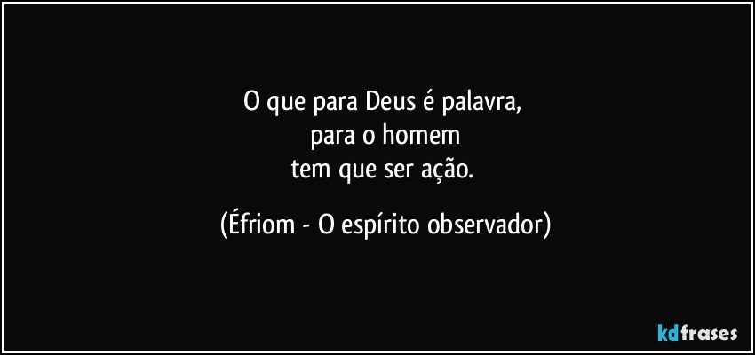 O que para Deus é palavra, 
para o homem
tem que ser ação. (Éfriom - O espírito observador)