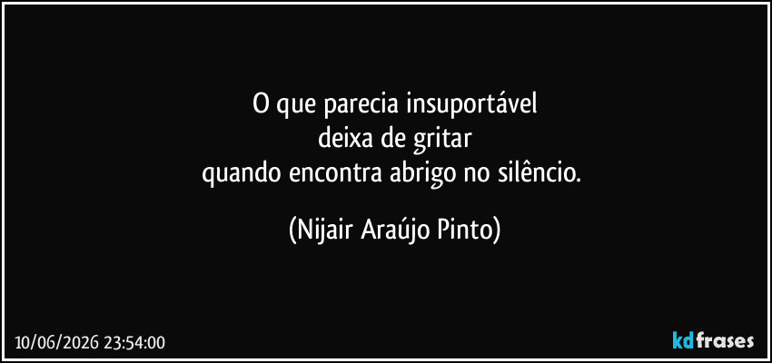 O que parecia insuportável
deixa de gritar
quando encontra abrigo no silêncio. (Nijair Araújo Pinto)