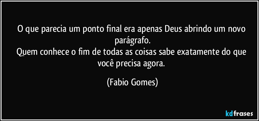 O que parecia um ponto final era apenas Deus abrindo um novo parágrafo.
Quem conhece o fim de todas as coisas sabe exatamente do que você precisa agora. (Fabio Gomes)