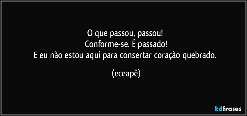 O que passou, passou! 
Conforme-se. É passado!
E eu não estou aqui para consertar coração quebrado. (eceapê)
