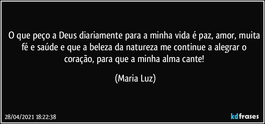 O que peço a Deus diariamente para a minha vida é paz, amor, muita fé e saúde e que a beleza da natureza me continue a alegrar o coração, para que a minha alma cante! (Maria Luz)