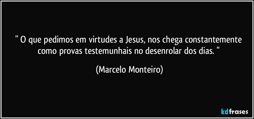 " O que pedimos em virtudes a Jesus, nos chega constantemente como provas testemunhais no desenrolar dos dias. " (Marcelo Monteiro)