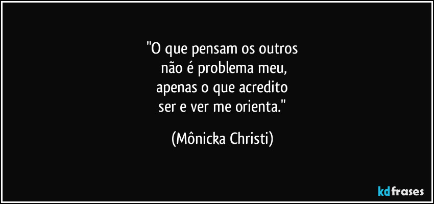 "O que pensam os outros
 não é problema meu,
apenas o que acredito
 ser e ver me orienta." (Mônicka Christi)
