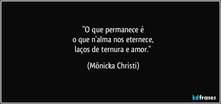 "O que permanece é
o que n'alma nos eternece,
 laços de ternura e amor." (Mônicka Christi)