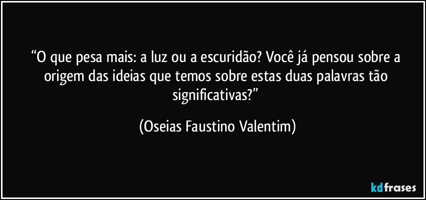 “O que pesa mais: a luz ou a escuridão? Você já pensou sobre a origem das ideias que temos sobre estas duas palavras tão significativas?” (Oseias Faustino Valentim)