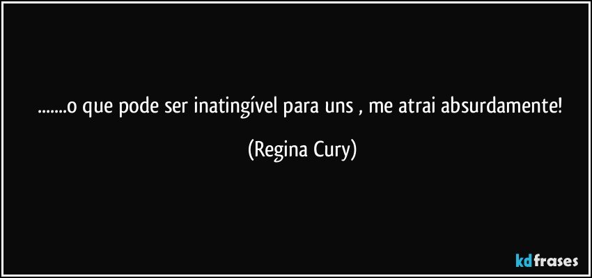 ...o que pode  ser  inatingível  para uns ,  me atrai  absurdamente! (Regina Cury)