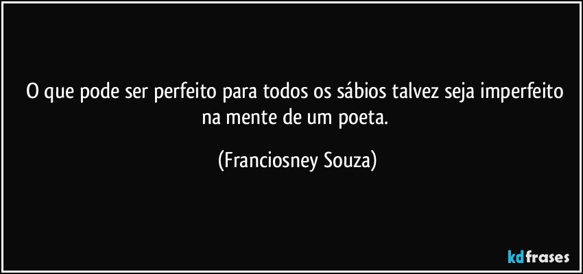 O que pode ser perfeito para todos os sábios talvez seja imperfeito na mente de um poeta. (Franciosney Souza)