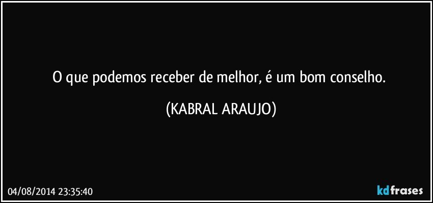 O que podemos receber de melhor, é um bom conselho. (KABRAL ARAUJO)