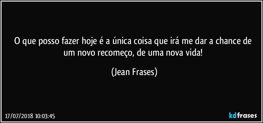 O que posso fazer hoje é a única coisa que irá me dar a chance de um novo recomeço, de uma nova vida! (Jean Frases)