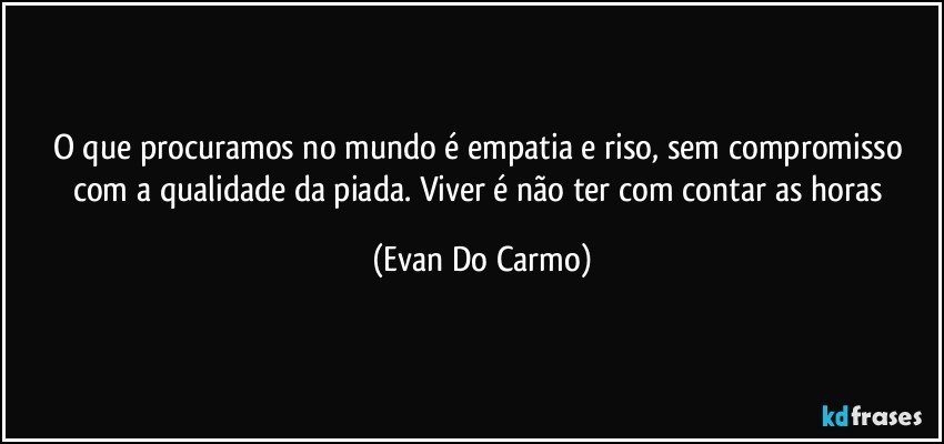 O que procuramos no mundo é empatia e riso, sem compromisso com a qualidade da piada. Viver é não ter com contar as horas (Evan Do Carmo)