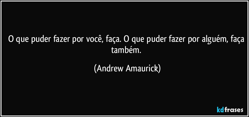 O que puder fazer por você, faça. O que puder fazer por alguém, faça também. (Andrew Amaurick)