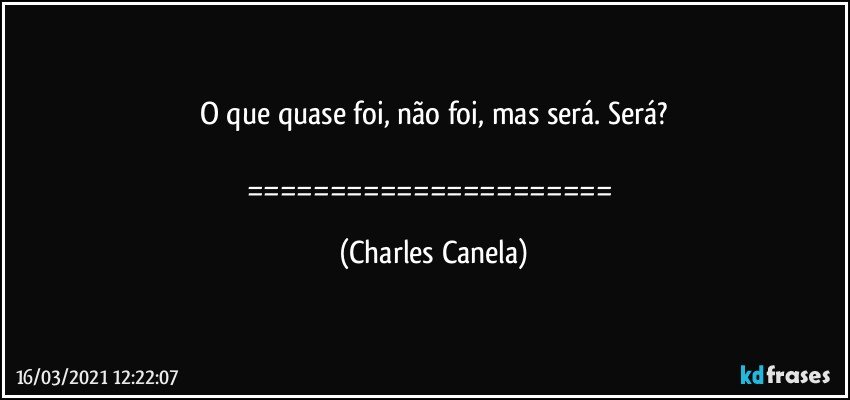 O que quase foi, não foi, mas será. Será?

====================== (Charles Canela)