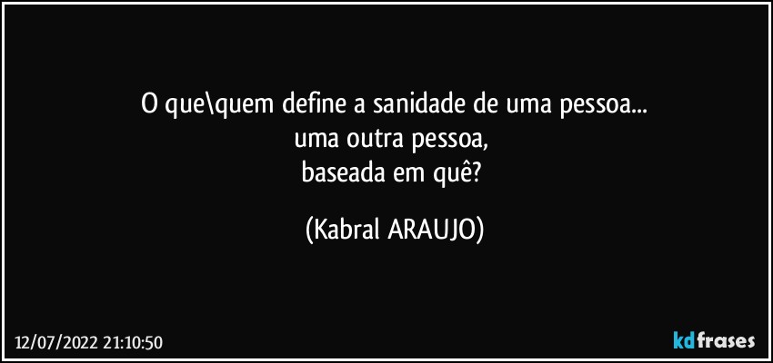 O que\quem define a sanidade de uma pessoa...
uma outra pessoa, 
baseada em quê? (KABRAL ARAUJO)