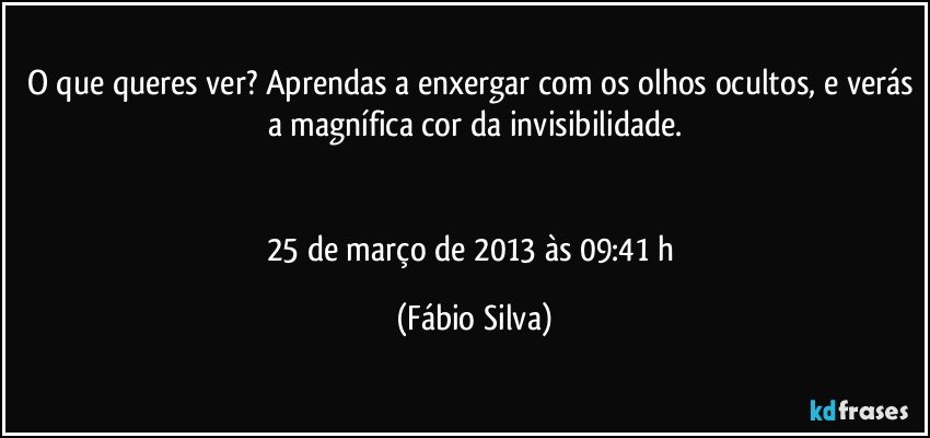 O que queres ver? Aprendas a enxergar com os olhos ocultos, e verás a magnífica cor da invisibilidade.


25 de março de 2013 às 09:41 h (Fábio Silva)