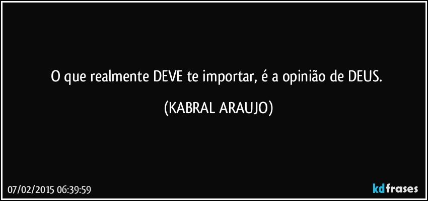 O que realmente DEVE te importar, é a opinião de DEUS. (KABRAL ARAUJO)