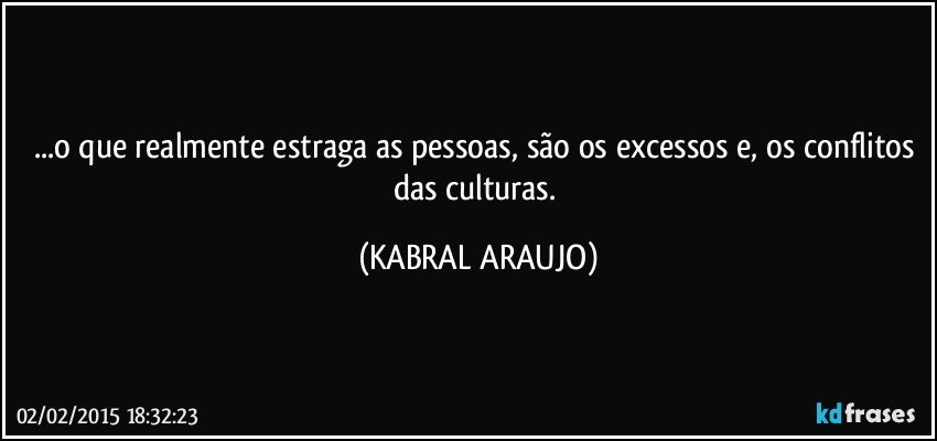 ...o que realmente estraga as pessoas, são os excessos e, os conflitos das culturas. (KABRAL ARAUJO)