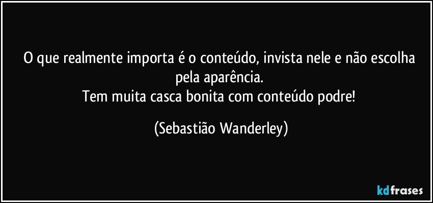 O que realmente importa é o conteúdo, invista nele e não escolha pela aparência. 
Tem muita casca bonita com conteúdo podre! (Sebastião Wanderley)