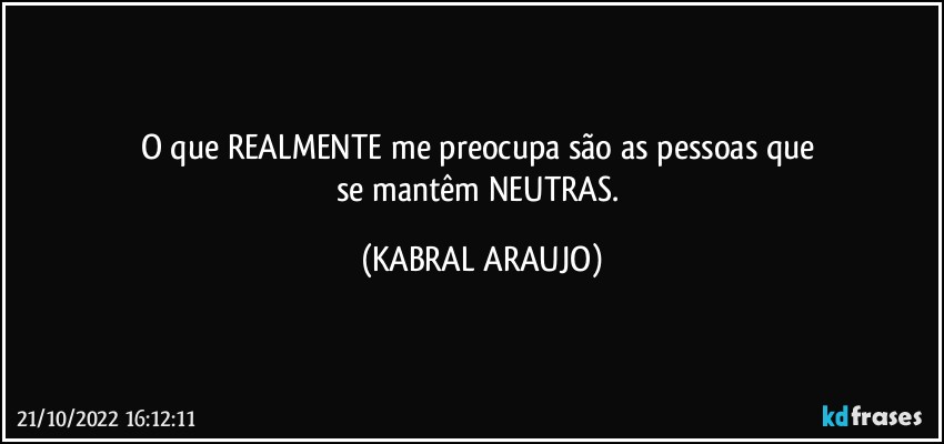 O que REALMENTE me preocupa são as pessoas que 
se mantêm NEUTRAS. (KABRAL ARAUJO)