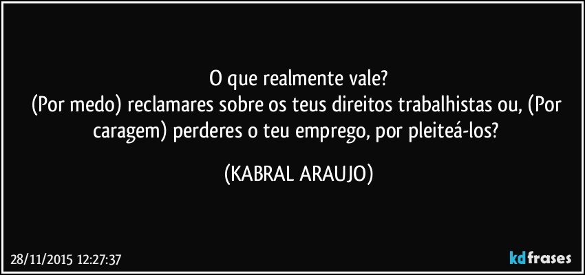 O que realmente vale?
(Por medo) reclamares sobre os teus direitos trabalhistas ou, (Por caragem) perderes o teu emprego, por pleiteá-los? (KABRAL ARAUJO)