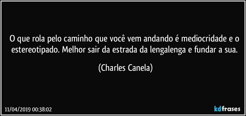 O que rola pelo caminho que você vem andando é mediocridade e o estereotipado. Melhor sair da estrada da lengalenga e fundar a sua. (Charles Canela)