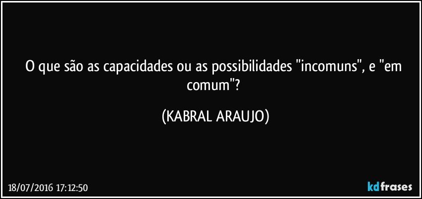 O que são as capacidades ou as possibilidades "incomuns", e "em comum"? (KABRAL ARAUJO)