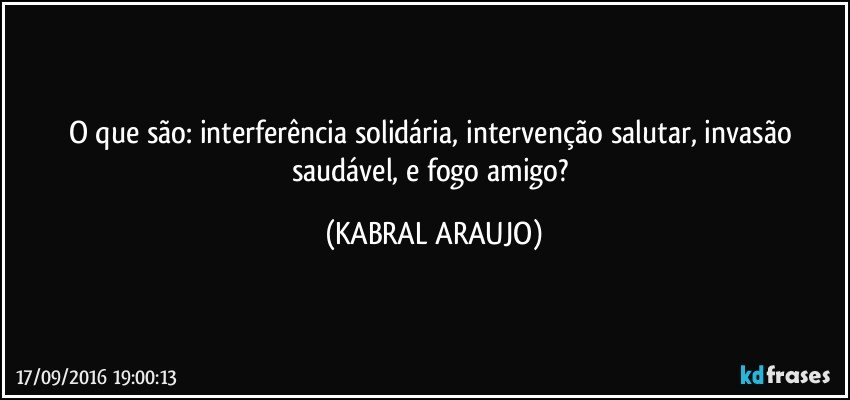 O que são: interferência solidária, intervenção salutar, invasão saudável, e fogo amigo? (KABRAL ARAUJO)