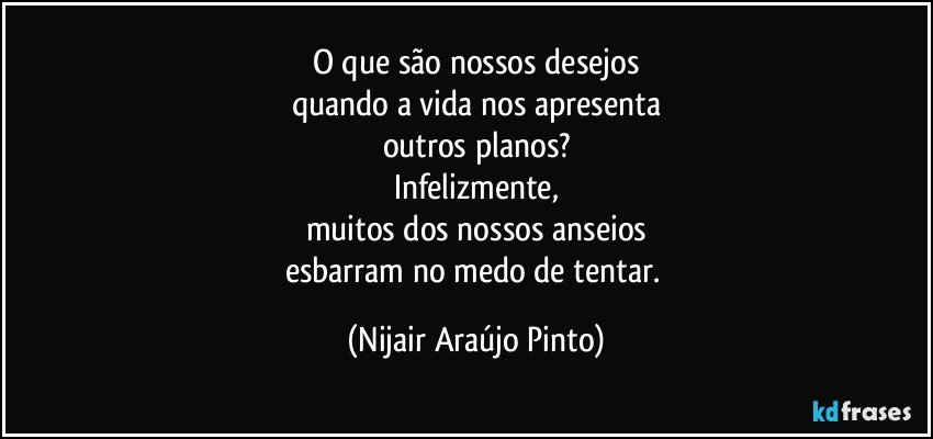 O que são nossos desejos
quando a vida nos apresenta
outros planos?
Infelizmente,
muitos dos nossos anseios
esbarram no medo de tentar. (Nijair Araújo Pinto)