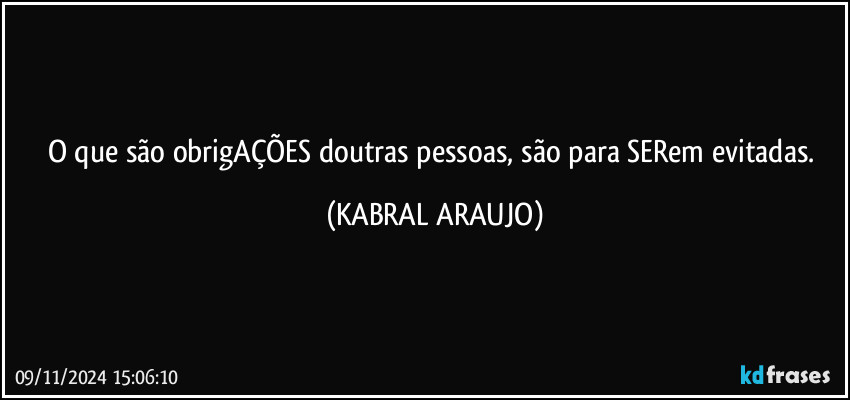 O que são obrigAÇÕES doutras pessoas, são para SERem evitadas. (KABRAL ARAUJO)