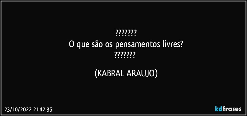 ???
O que são os pensamentos livres?
??? (KABRAL ARAUJO)