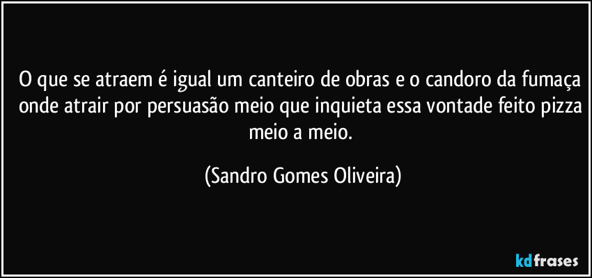 O que se atraem é igual um canteiro de obras e o candoro da fumaça onde atrair por persuasão meio que inquieta essa vontade feito pizza meio a meio. (Sandro Gomes Oliveira)