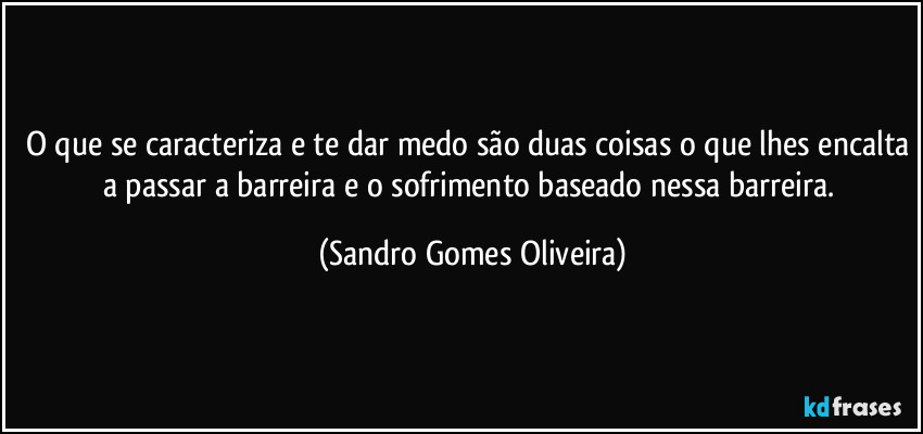 O que se caracteriza e te dar medo são duas coisas o que lhes encalta a passar a barreira e o sofrimento baseado nessa barreira. (Sandro Gomes Oliveira)