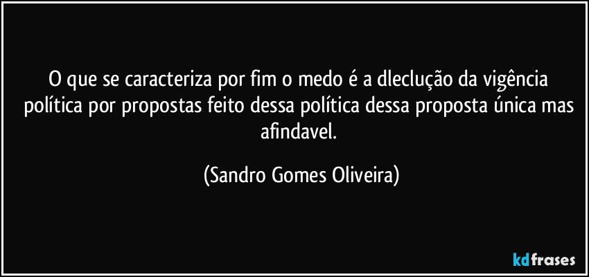 O que se caracteriza por fim o medo é a dleclução da vigência política por propostas feito dessa política dessa proposta única mas afindavel. (Sandro Gomes Oliveira)