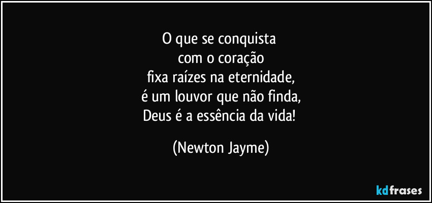 O que se conquista 
com o coração
fixa raízes na eternidade,
é um louvor que não finda,
Deus é a essência da vida! (Newton Jayme)