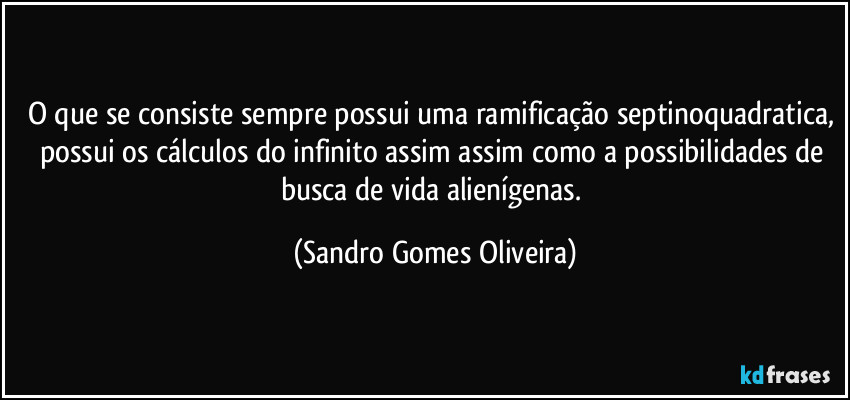O que se consiste sempre possui uma ramificação septinoquadratica, possui os cálculos do infinito assim assim como a possibilidades de busca de vida alienígenas. (Sandro Gomes Oliveira)