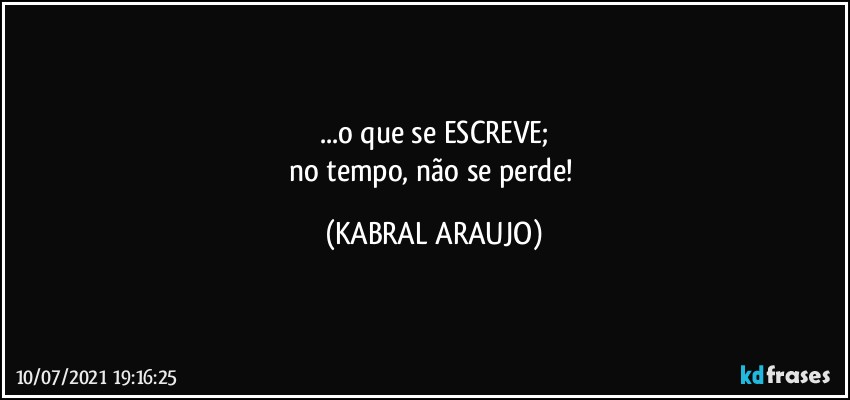 ...o que se ESCREVE;
no tempo, não se perde! (KABRAL ARAUJO)