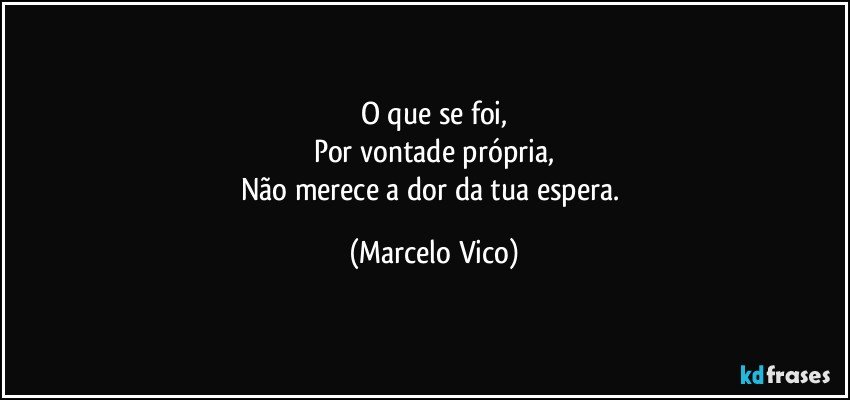 O que se foi,
Por vontade própria,
Não merece a dor da tua espera. (Marcelo Vico)