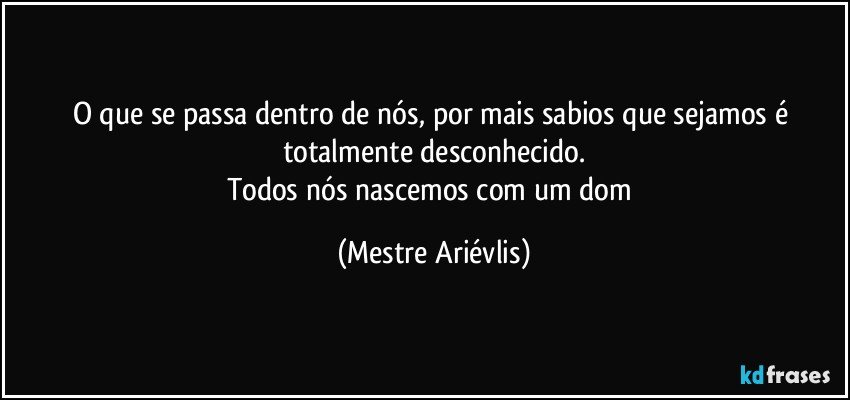 O que se passa dentro de nós, por mais sabios que sejamos é totalmente desconhecido.
Todos nós nascemos com um dom (Mestre Ariévlis)