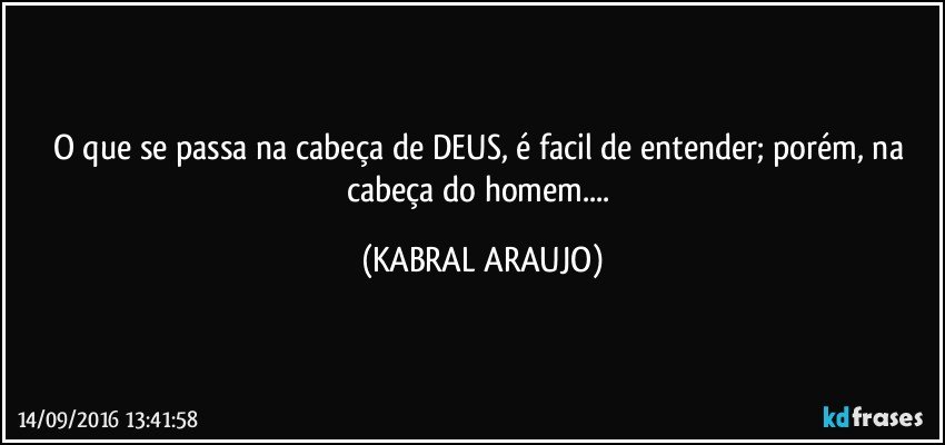 O que se passa na cabeça de DEUS, é facil de entender; porém, na cabeça do homem... (KABRAL ARAUJO)