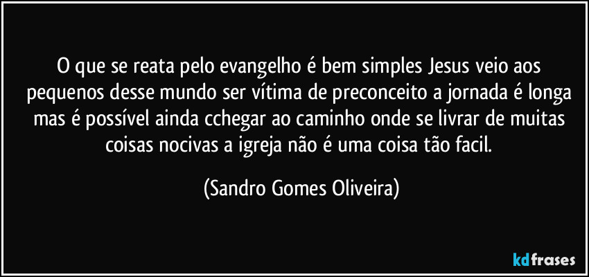 O que se reata pelo evangelho é bem simples Jesus veio aos pequenos desse mundo ser vítima de preconceito a jornada é longa mas é possível ainda cchegar ao caminho onde se livrar de muitas coisas nocivas a igreja não é uma coisa tão facil. (Sandro Gomes Oliveira)