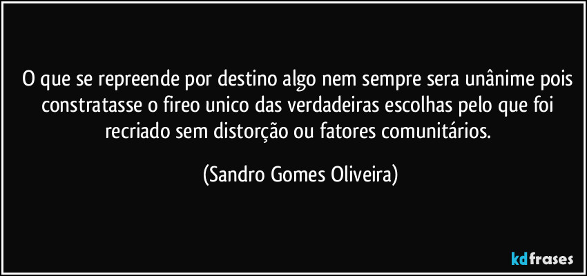 O que se repreende por destino algo nem sempre sera unânime pois constratasse o fireo unico das verdadeiras escolhas pelo que foi recriado sem distorção ou fatores comunitários. (Sandro Gomes Oliveira)