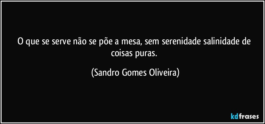 O que se serve não se põe a mesa, sem serenidade salinidade de coisas puras. (Sandro Gomes Oliveira)