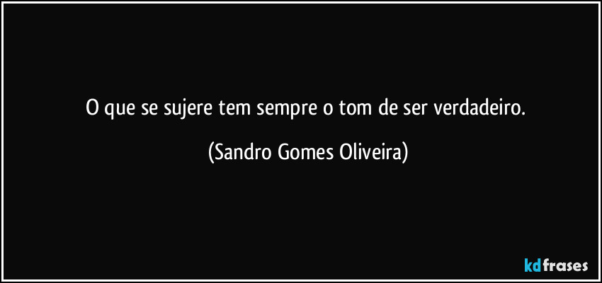 O que se sujere tem sempre o tom de ser verdadeiro. (Sandro Gomes Oliveira)