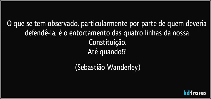 O que se tem observado, particularmente por parte de quem deveria defendê-la, é o entortamento das quatro linhas da nossa Constituição.
Até quando!? (Sebastião Wanderley)