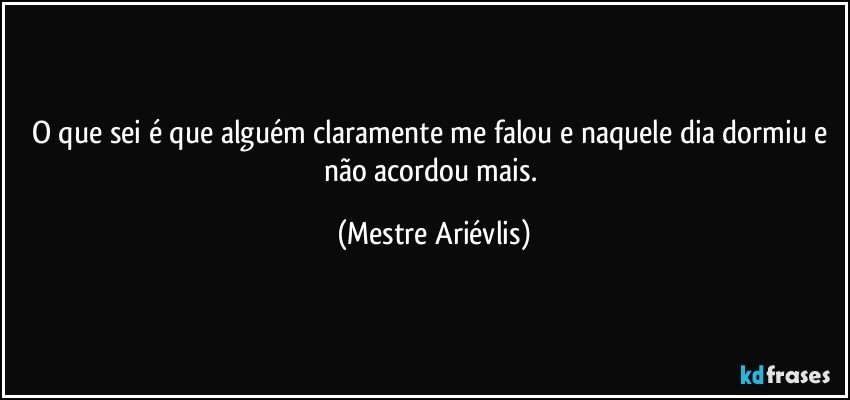 O que sei é que alguém claramente me falou e naquele dia dormiu e não acordou mais. (Mestre Ariévlis)