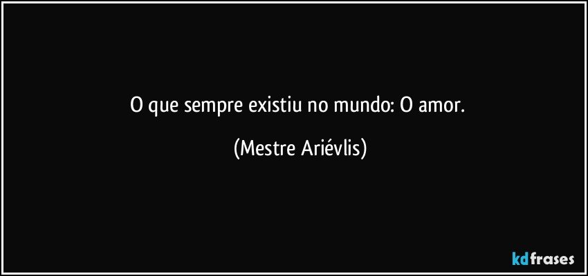 O que sempre existiu no mundo: O amor. (Mestre Ariévlis)