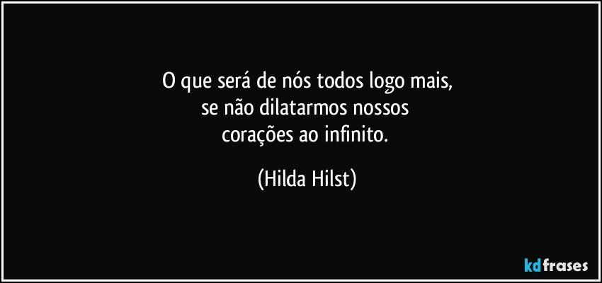 O que será de nós todos logo mais,
se não dilatarmos nossos 
corações ao infinito. (Hilda Hilst)