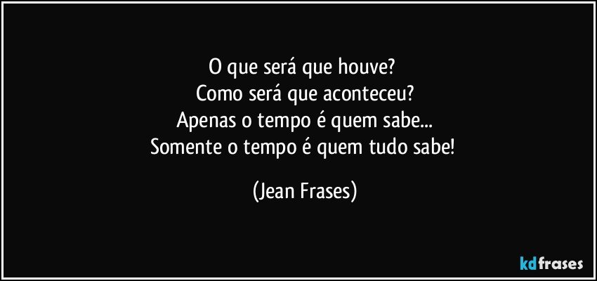 O que será que houve? 
Como será que aconteceu?
Apenas o tempo é quem sabe...
Somente o tempo é quem tudo sabe! (Jean Frases)