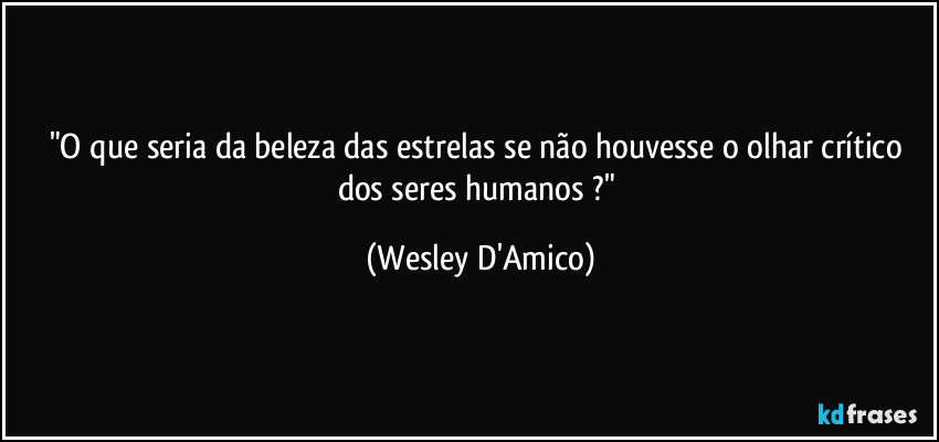 "O que seria da beleza das estrelas se não houvesse o olhar crítico dos seres humanos ?" (Wesley D'Amico)
